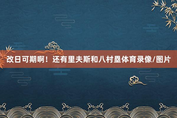 改日可期啊！还有里夫斯和八村塁体育录像/图片
