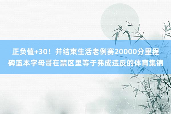 正负值+30！并结束生活老例赛20000分里程碑蓝本字母哥在禁区里等于弗成违反的体育集锦