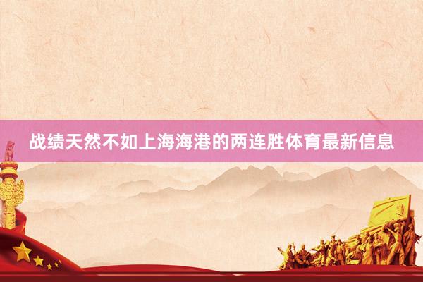 战绩天然不如上海海港的两连胜体育最新信息