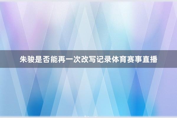 朱骏是否能再一次改写记录体育赛事直播