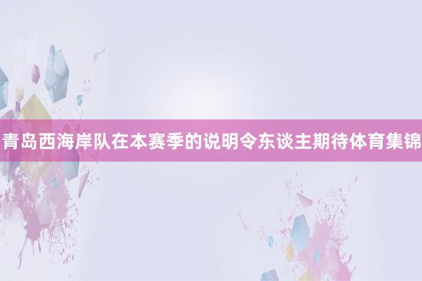 青岛西海岸队在本赛季的说明令东谈主期待体育集锦