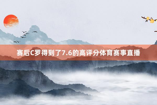 赛后C罗得到了7.6的高评分体育赛事直播