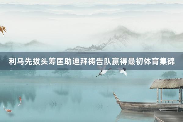 利马先拔头筹匡助迪拜祷告队赢得最初体育集锦