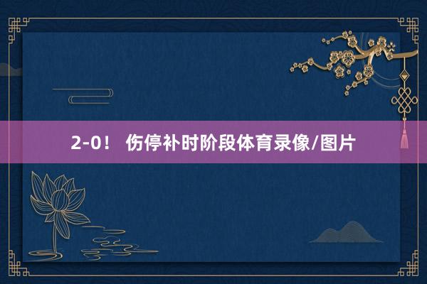 2-0！ 伤停补时阶段体育录像/图片