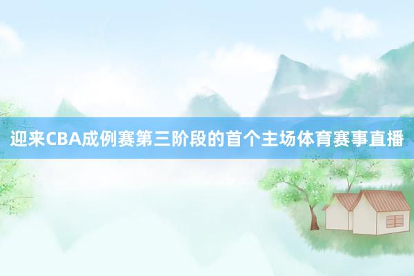 迎来CBA成例赛第三阶段的首个主场体育赛事直播