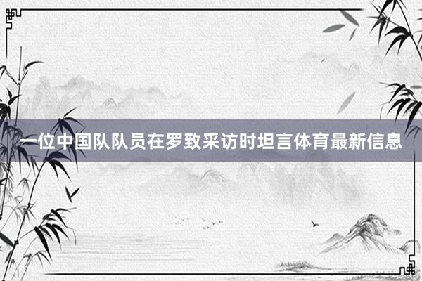 一位中国队队员在罗致采访时坦言体育最新信息