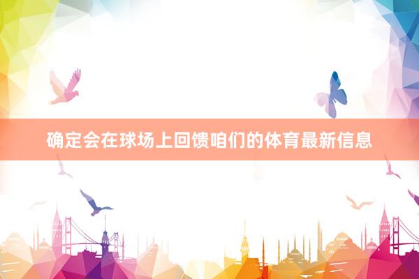 确定会在球场上回馈咱们的体育最新信息