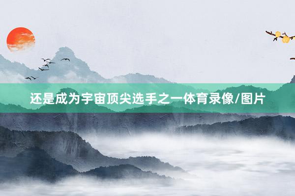 还是成为宇宙顶尖选手之一体育录像/图片