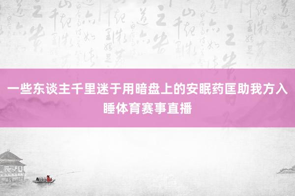 一些东谈主千里迷于用暗盘上的安眠药匡助我方入睡体育赛事直播