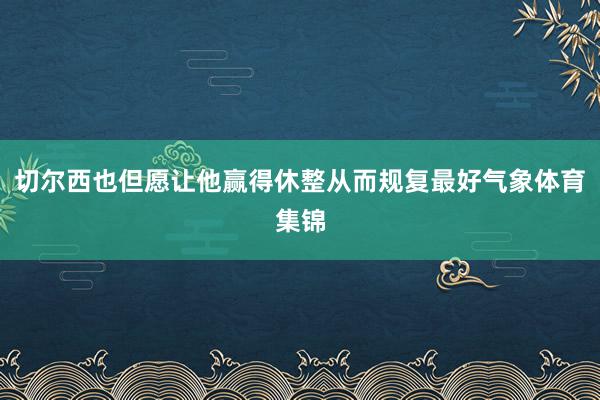 切尔西也但愿让他赢得休整从而规复最好气象体育集锦