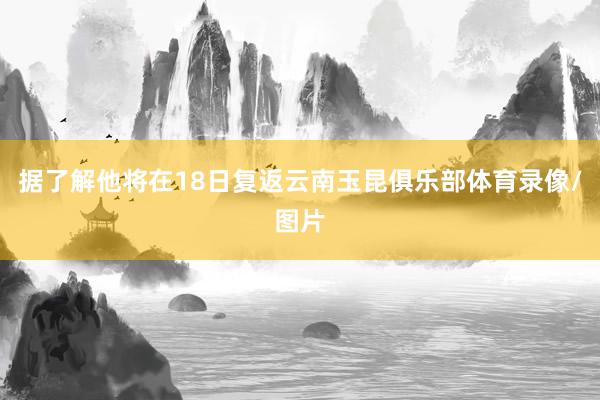 据了解他将在18日复返云南玉昆俱乐部体育录像/图片