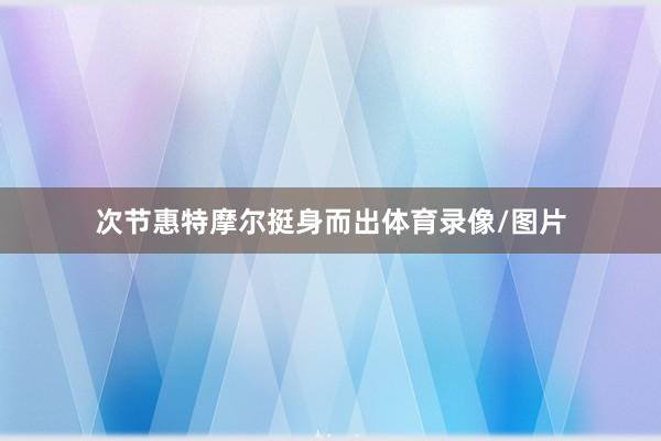 次节惠特摩尔挺身而出体育录像/图片