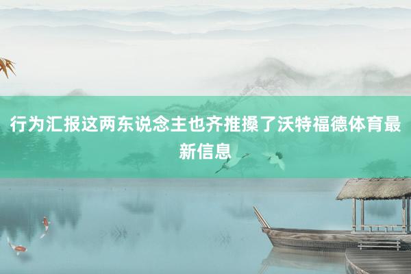 行为汇报这两东说念主也齐推搡了沃特福德体育最新信息