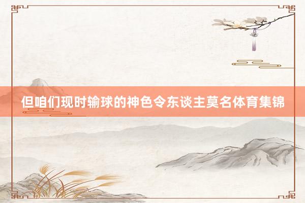 但咱们现时输球的神色令东谈主莫名体育集锦