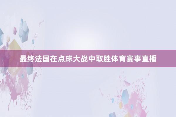 最终法国在点球大战中取胜体育赛事直播