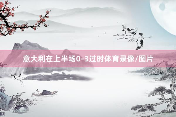 意大利在上半场0-3过时体育录像/图片