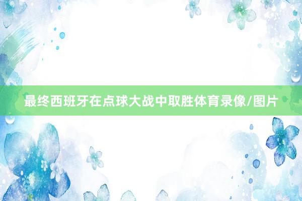 最终西班牙在点球大战中取胜体育录像/图片