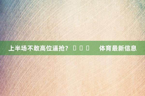 上半场不敢高位逼抢？ ​​​    体育最新信息