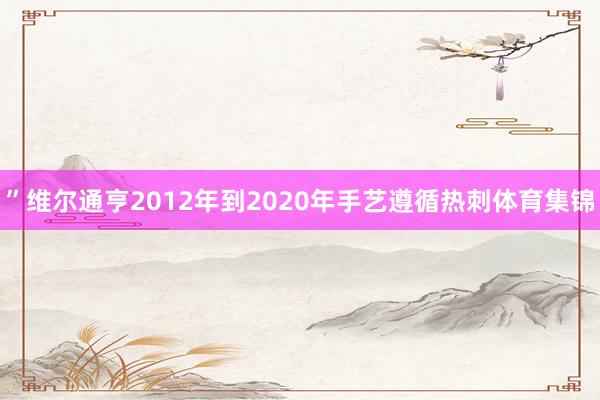 ”维尔通亨2012年到2020年手艺遵循热刺体育集锦