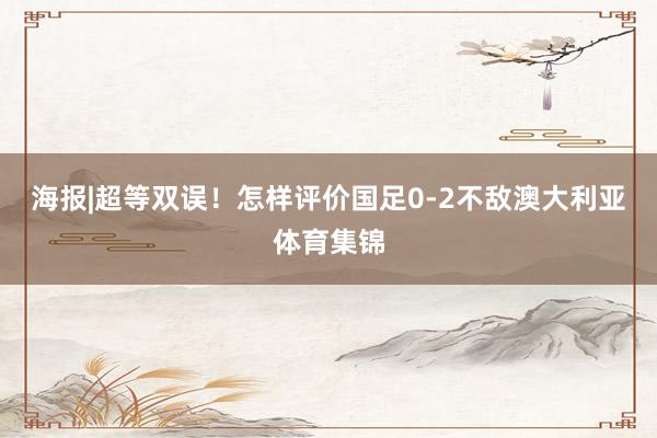 海报|超等双误!怎样评价国足0-2不敌澳大利亚体育集锦