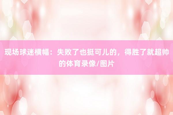 现场球迷横幅：失败了也挺可儿的，得胜了就超帅的体育录像/图片