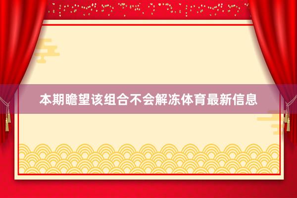 本期瞻望该组合不会解冻体育最新信息