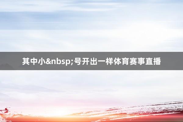 其中小&nbsp;号开出一样体育赛事直播