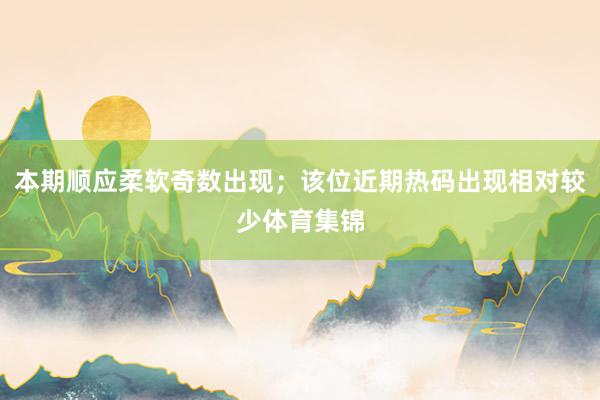 本期顺应柔软奇数出现；该位近期热码出现相对较少体育集锦