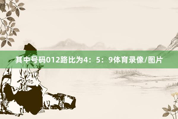 其中号码012路比为4：5：9体育录像/图片