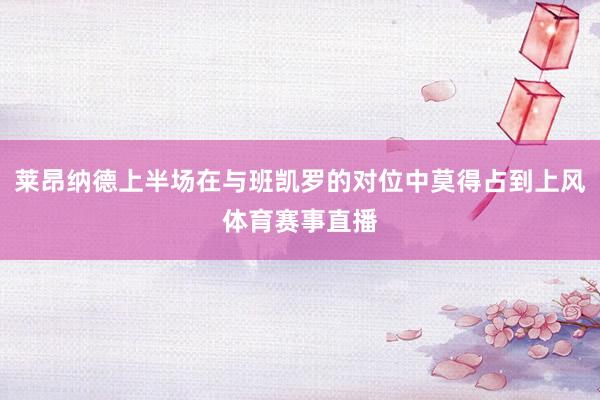 莱昂纳德上半场在与班凯罗的对位中莫得占到上风体育赛事直播