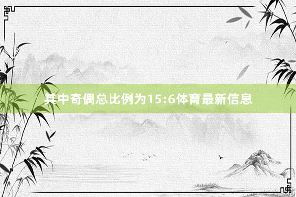 其中奇偶总比例为15:6体育最新信息