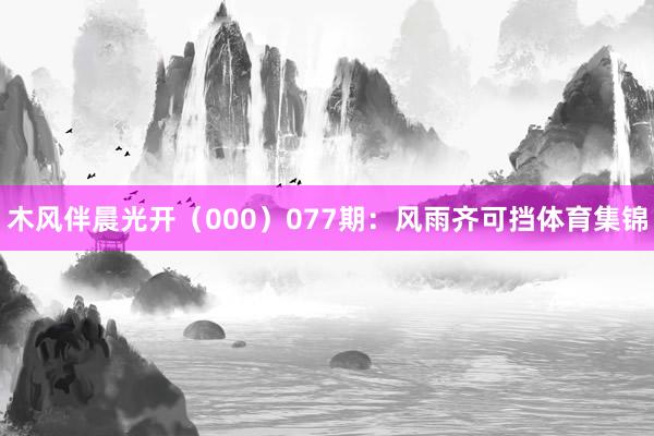 木风伴晨光开（000）　　077期：风雨齐可挡体育集锦