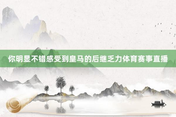 你明显不错感受到皇马的后继乏力体育赛事直播