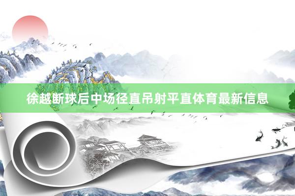 徐越断球后中场径直吊射平直体育最新信息