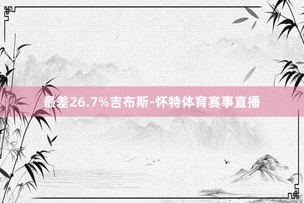 最差26.7%吉布斯-怀特体育赛事直播