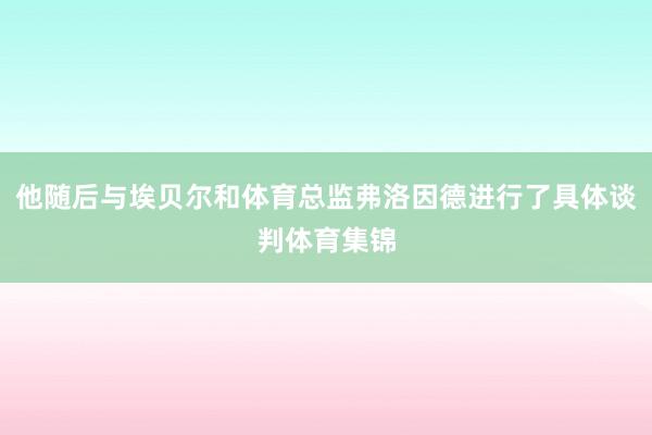 他随后与埃贝尔和体育总监弗洛因德进行了具体谈判体育集锦