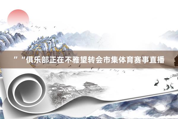 ”“俱乐部正在不雅望转会市集体育赛事直播