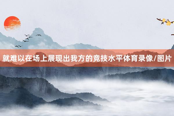 就难以在场上展现出我方的竞技水平体育录像/图片