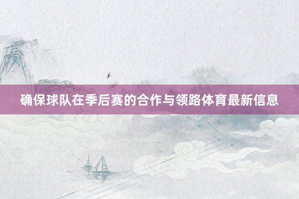 确保球队在季后赛的合作与领路体育最新信息