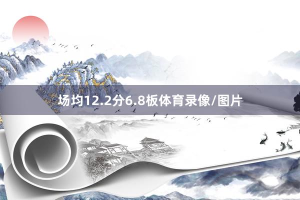 场均12.2分6.8板体育录像/图片