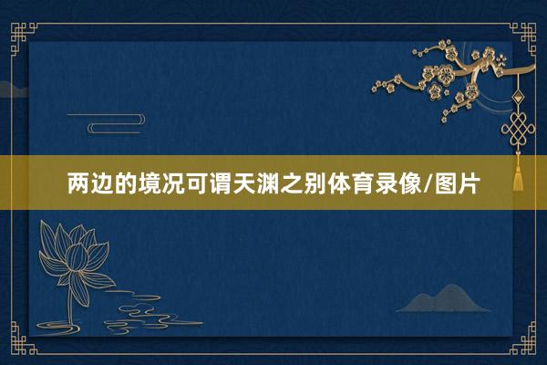 两边的境况可谓天渊之别体育录像/图片