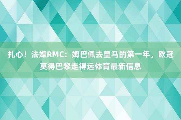 扎心！法媒RMC：姆巴佩去皇马的第一年，欧冠莫得巴黎走得远体育最新信息