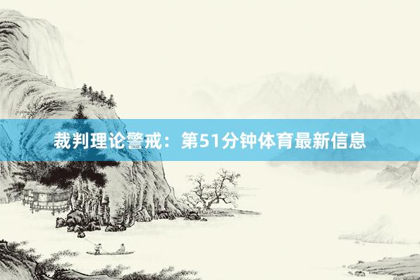 裁判理论警戒：第51分钟体育最新信息