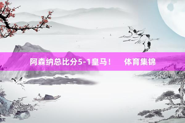 阿森纳总比分5-1皇马！    体育集锦