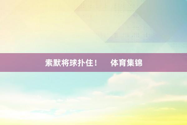 索默将球扑住！    体育集锦