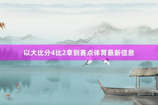 以大比分4比2拿到赛点体育最新信息