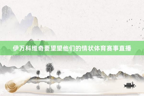 伊万科维奇要望望他们的情状体育赛事直播