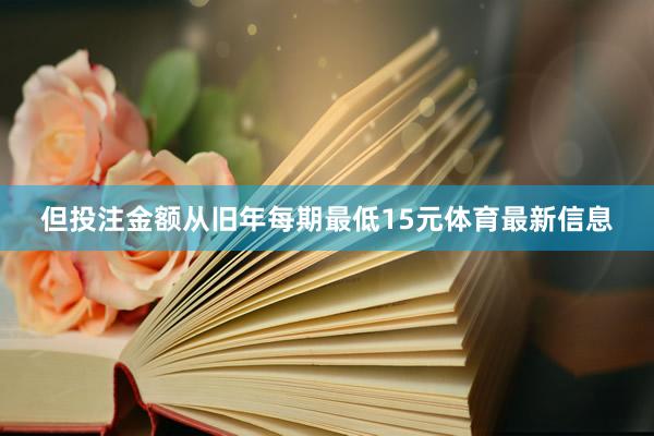 但投注金额从旧年每期最低15元体育最新信息