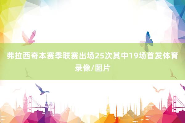 弗拉西奇本赛季联赛出场25次其中19场首发体育录像/图片