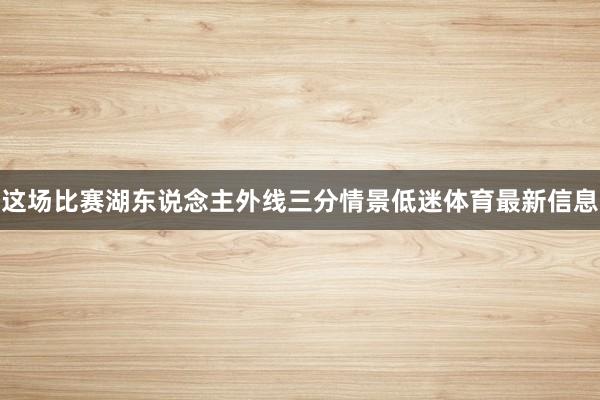 这场比赛湖东说念主外线三分情景低迷体育最新信息